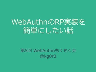 WebAuthnのRP実装を
簡単にしたい話
第5回 WebAuthnもくもく会
@kg0r0
 