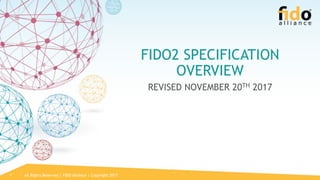 All Rights Reserved | FIDO Alliance | Copyright 20171
FIDO2 SPECIFICATION
OVERVIEW
REVISED NOVEMBER 20TH 2017
 