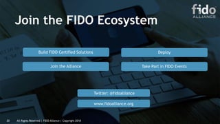 All Rights Reserved | FIDO Alliance | Copyright 201820
Join the FIDO Ecosystem
www.fidoalliance.org
Deploy
Take Part in FIDO Events
Build FIDO Certified Solutions
Join the Alliance
Twitter: @fidoalliance
 