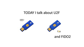 TODAY I talk about U2F
and FIDO2
 