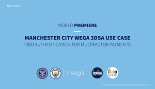WORLD PREMIERE
May 5 2017
TRUXTUN Capital SA Proprietary and Confidential © 2017. All rights reserved
MANCHESTER CITY WEGA 3DSA USE CASE
FIDO AUTHENTICATION FOR MULTIFACTOR PAYMENTS
 