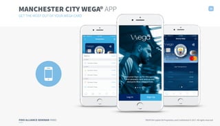 FIDO ALLIANCE SEMINAR PARIS TRUXTUN Capital SA Proprietary and Confidential © 2017. All rights reserved
● ● ● ● ●
Welcome! Sign up for the world’s
ﬁrst acoustic card and access
exclusive Blue experiences.
10
MANCHESTER CITY WEGA® APP
GET THE MOST OUT OF YOUR WEGA CARD
 