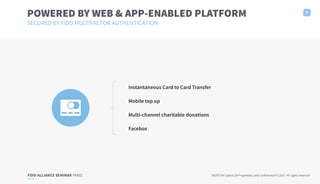 FIDO ALLIANCE SEMINAR PARIS TRUXTUN Capital SA Proprietary and Confidential © 2017. All rights reserved
Instantaneous Card to Card Transfer
Mobile top up
Multi-channel charitable donations
Facebox
POWERED BY WEB & APP-ENABLED PLATFORM 5
SECURED BY FIDO MULTIFACTOR AUTHENTICATION
 