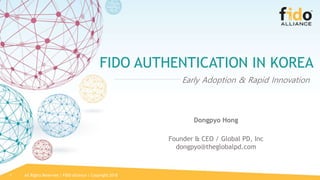 All Rights Reserved | FIDO Alliance | Copyright 20181
FIDO AUTHENTICATION IN KOREA
Founder & CEO / Global PD, Inc
dongpyo@theglobalpd.com
Dongpyo Hong
Early Adoption & Rapid Innovation
 