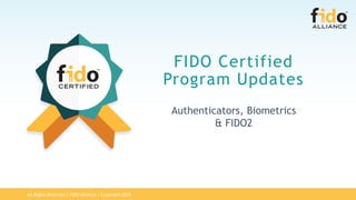 All Rights Reserved | FIDO Alliance | Copyright 2018
FIDO Certified
Program Updates
Authenticators, Biometrics
& FIDO2
 