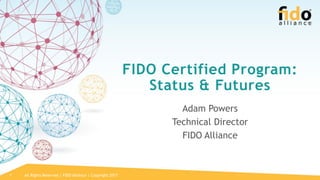 All Rights Reserved | FIDO Alliance | Copyright 20171
FIDO Certified Program:
Status & Futures
Adam Powers
Technical Director
FIDO Alliance
 