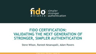 FIDO CERTIFICATION:
VALIDATING THE NEXT GENERATION OF
STRONGER, SIMPLER AUTHENTICATION
Steve Wilson, Ramesh Kesanupalli, Adam Powers
All Rights Reserved | FIDO Alliance | Copyright 2016
 