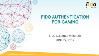 All Rights Reserved | FIDO Alliance | Copyright 20171
FIDO AUTHENTICATION
FOR GAMING
FIDO ALLIANCE WEBINAR
JUNE 27, 2017
 