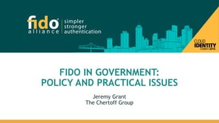 FIDO IN GOVERNMENT:
POLICY AND PRACTICAL ISSUES
Jeremy Grant
The Chertoff Group
 
