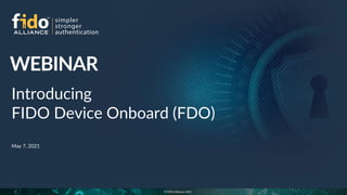 © FIDO Alliance 2021
1
Introducing
FIDO Device Onboard (FDO)
May 7, 2021
 