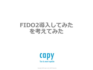 Copyright 2019 Capy Inc.ALL RIGHT Reserved
FIDO2導⼊してみた
を考えてみた
 