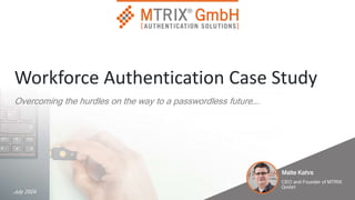 Workforce Authentication Case Study
Overcoming the hurdles on the way to a passwordless future….
July 2024
Malte Kahrs
CEO and Founder of MTRIX
GmbH
 