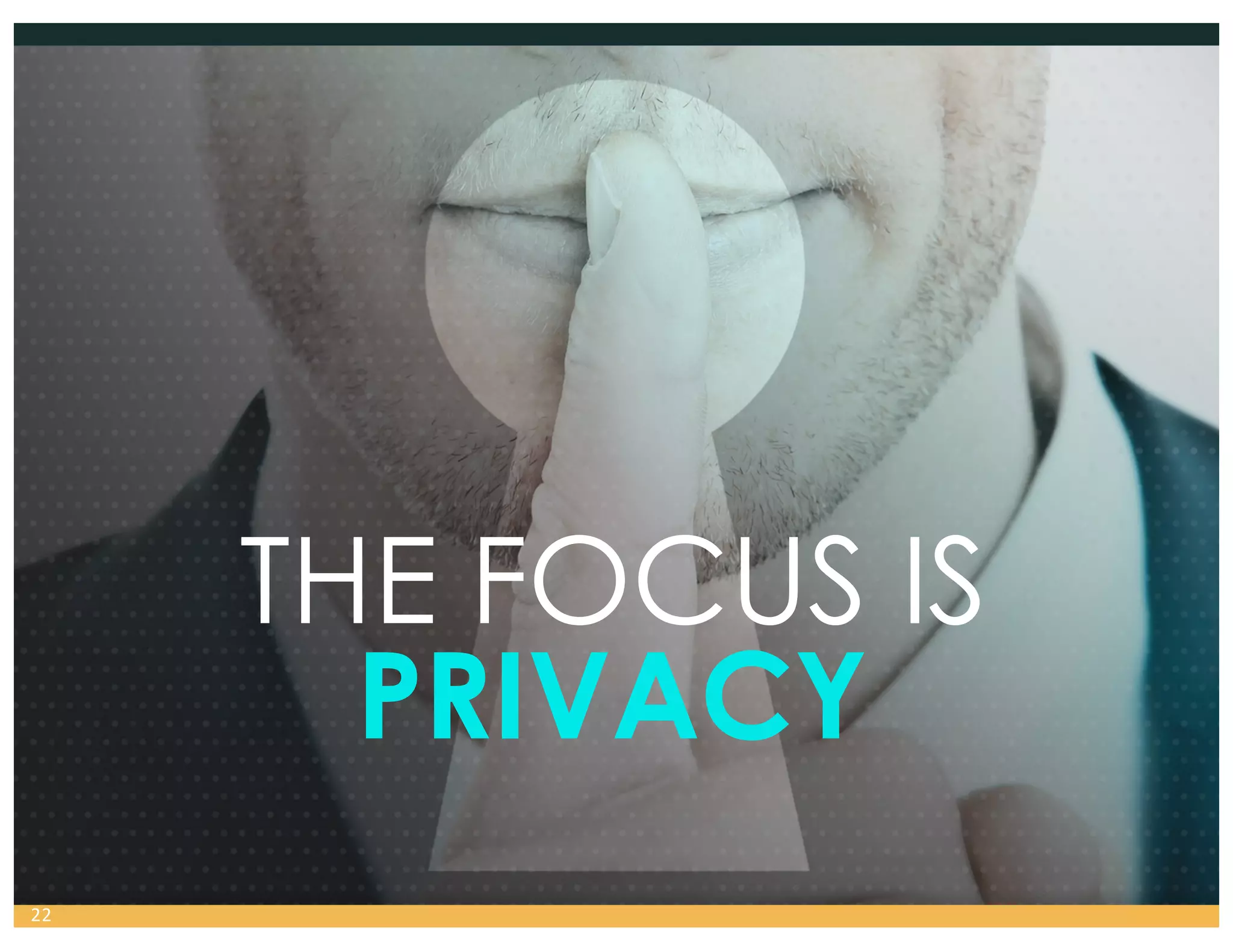 THE FOCUS IS
PRIVACY
22
 