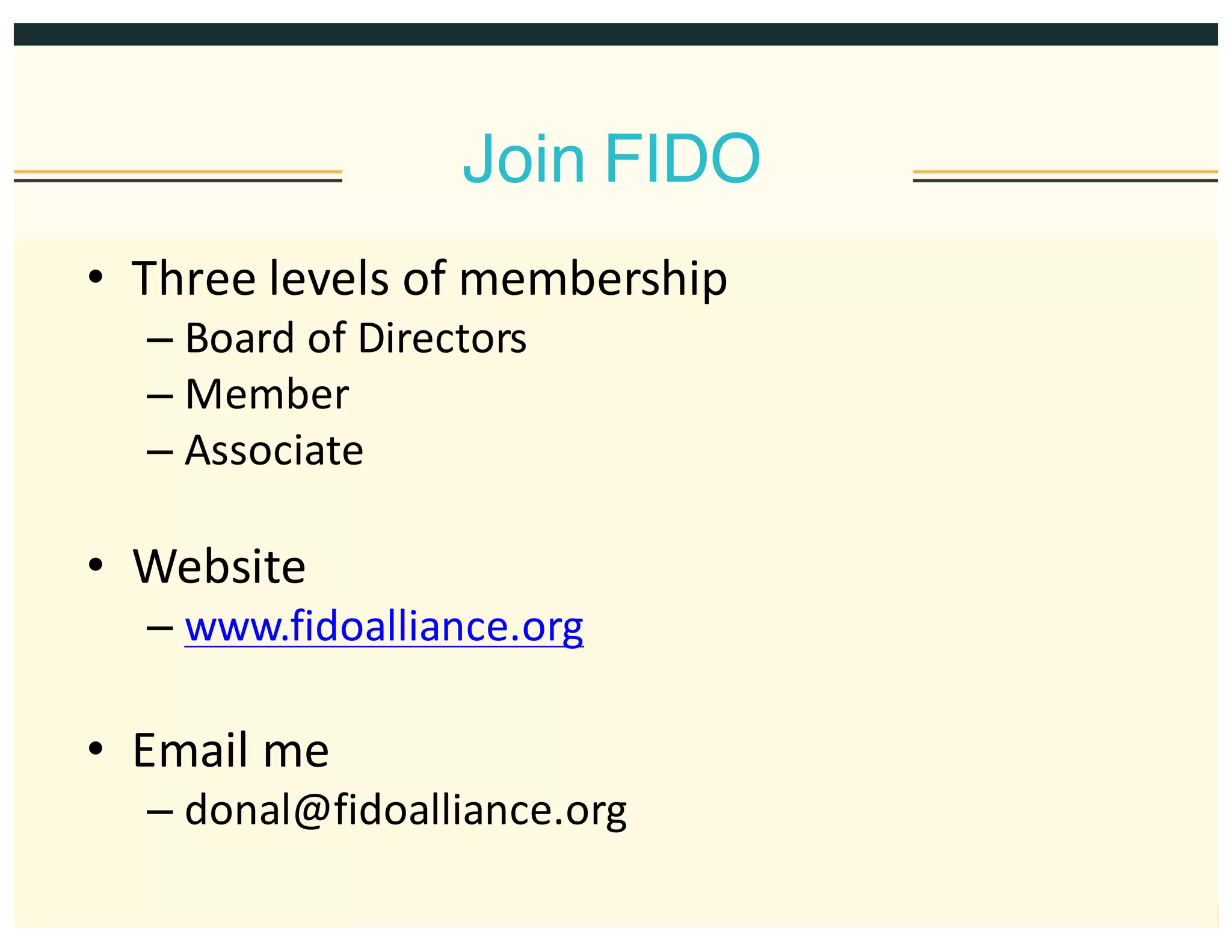 Join FIDO
• Three  levels  of  membership
– Board  of  Directors
– Member
– Associate
• Website
– www.fidoalliance.org
• Email  me
– donal@fidoalliance.org
 