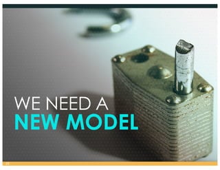 WE NEED A
NEW MODEL
16
 