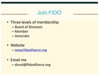 Join FIDO
• Three  levels  of  membership
– Board  of  Directors
– Member
– Associate
• Website
– www.fidoalliance.org
• Email  me
– donal@fidoalliance.org
 