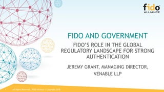 All Rights Reserved | FIDO Alliance | Copyright 20181
FIDO AND GOVERNMENT
FIDO’S ROLE IN THE GLOBAL
REGULATORY LANDSCAPE FOR STRONG
AUTHENTICATION
JEREMY GRANT, MANAGING DIRECTOR,
VENABLE LLP
 