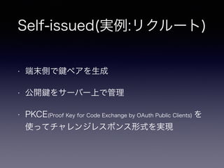 Self-issued(実例:リクルート)
• 端末側で ペアを生成
• 公開 をサーバー上で管理
• PKCE(Proof Key for Code Exchange by OAuth Public Clients) を
使ってチャレンジレスポンス形式を実現
 