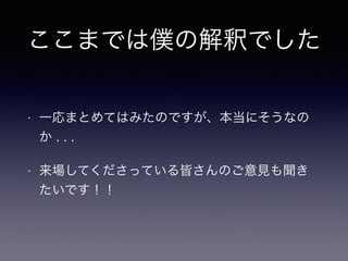 ここまでは僕の解釈でした
• 一応まとめてはみたのですが、本当にそうなの
か . . .
• 来場してくださっている皆さんのご意見も聞き
たいです！！
 