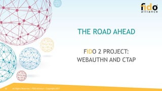 All Rights Reserved | FIDO Alliance | Copyright 201720
THE ROAD AHEAD
FIDO 2 PROJECT:
WEBAUTHN AND CTAP
 