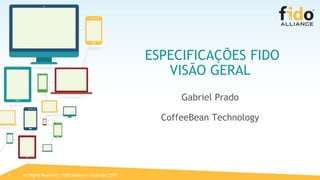 All Rights Reserved | FIDO Alliance | Copyright 20191
ESPECIFICAÇÕES FIDO
VISÃO GERAL
Gabriel Prado
CoffeeBean Technology
 