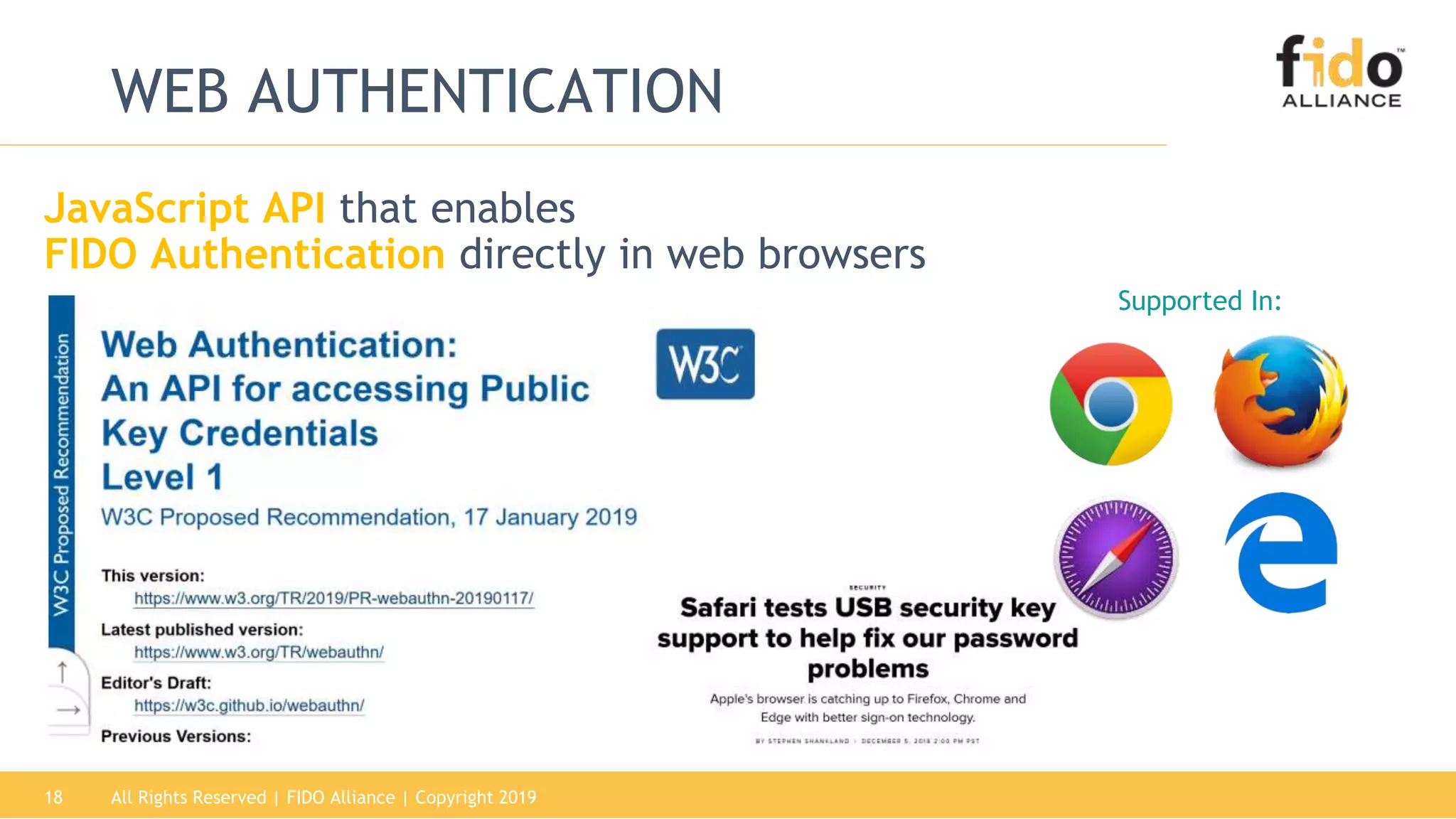 All Rights Reserved | FIDO Alliance | Copyright 201918
WEB AUTHENTICATION
Supported In:
JavaScript API that enables
FIDO Authentication directly in web browsers
 