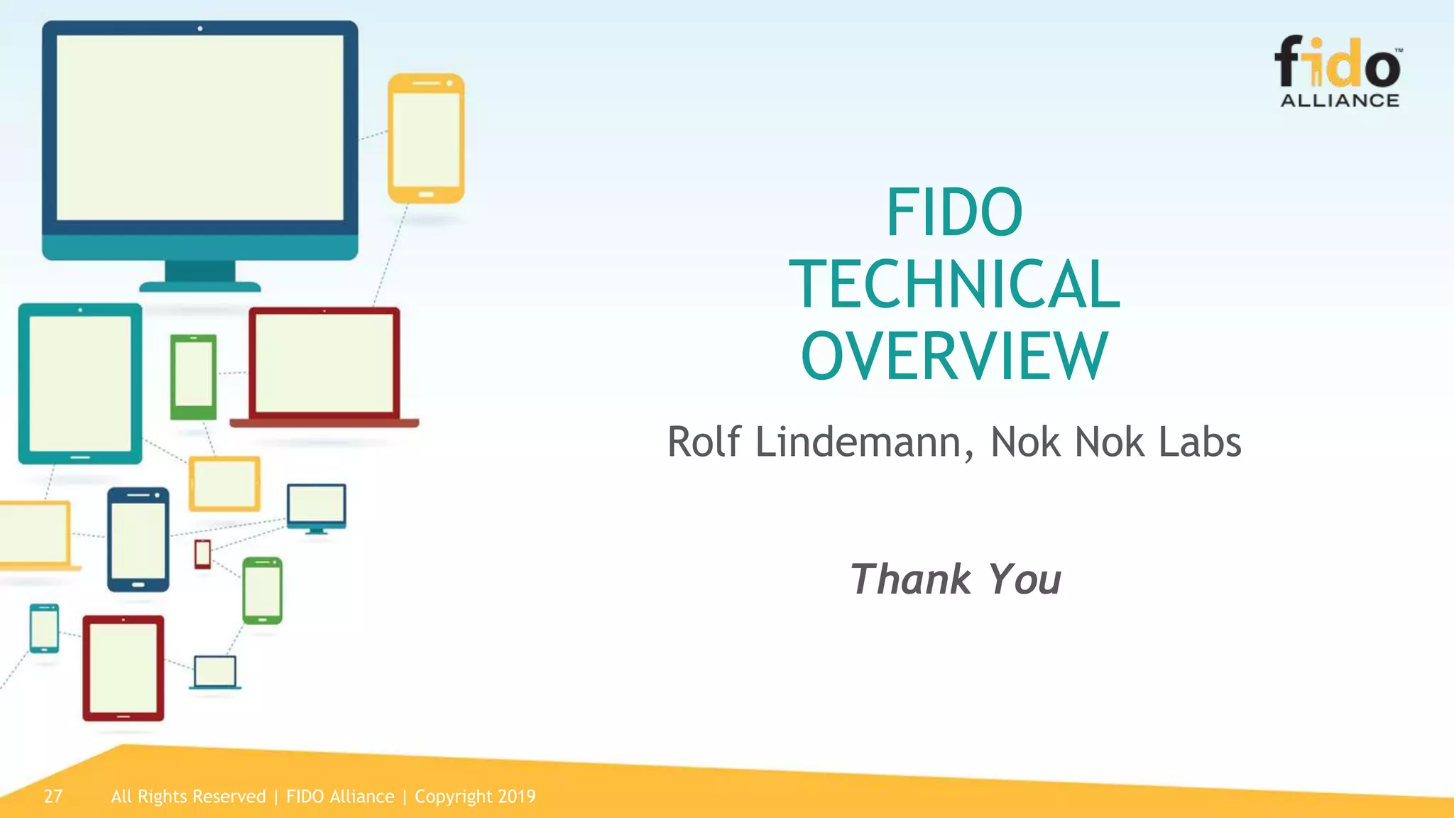 27
FIDO
TECHNICAL
OVERVIEW
Rolf Lindemann, Nok Nok Labs
Thank You
All Rights Reserved | FIDO Alliance | Copyright 2019
 