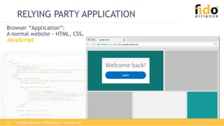 All Rights Reserved | FIDO Alliance | Copyright 201722
RELYING PARTY APPLICATION
Browser “Application”:
A normal website - HTML, CSS,
JavaScript
Website, Inc. [US] https://www.acme.com
acme.com X
 