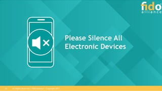 All Rights Reserved | FIDO Alliance | Copyright 201733
Please Silence All
Electronic Devices
 