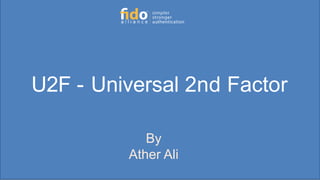 U2F - Universal 2nd Factor
By
Ather Ali
 