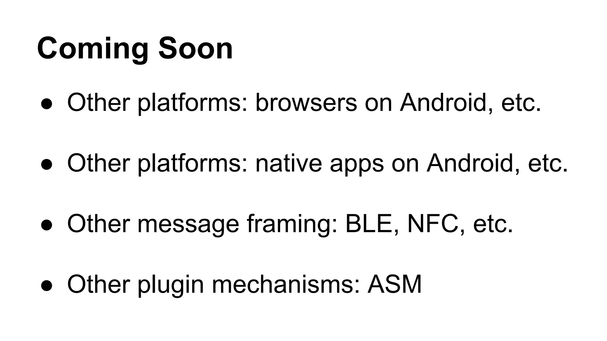 Coming Soon
●  Other platforms: browsers on Android, etc.
●  Other platforms: native apps on Android, etc.
●  Other message framing: BLE, NFC, etc.
●  Other plugin mechanisms: ASM
 