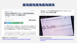 漏洩漏洩漏洩漏洩漏洩
GIZMODO 2019.05.24
https://www.gizmodo.jp/2019/05/google-failed-to-fully-secure-g-suite-passwords-for-
14-years.html
日経コンピュータ 2019.03.01
https://tech.nikkeibp.co.jp/atcl/nxt/mag/nc/18/020600011/022600026/
 