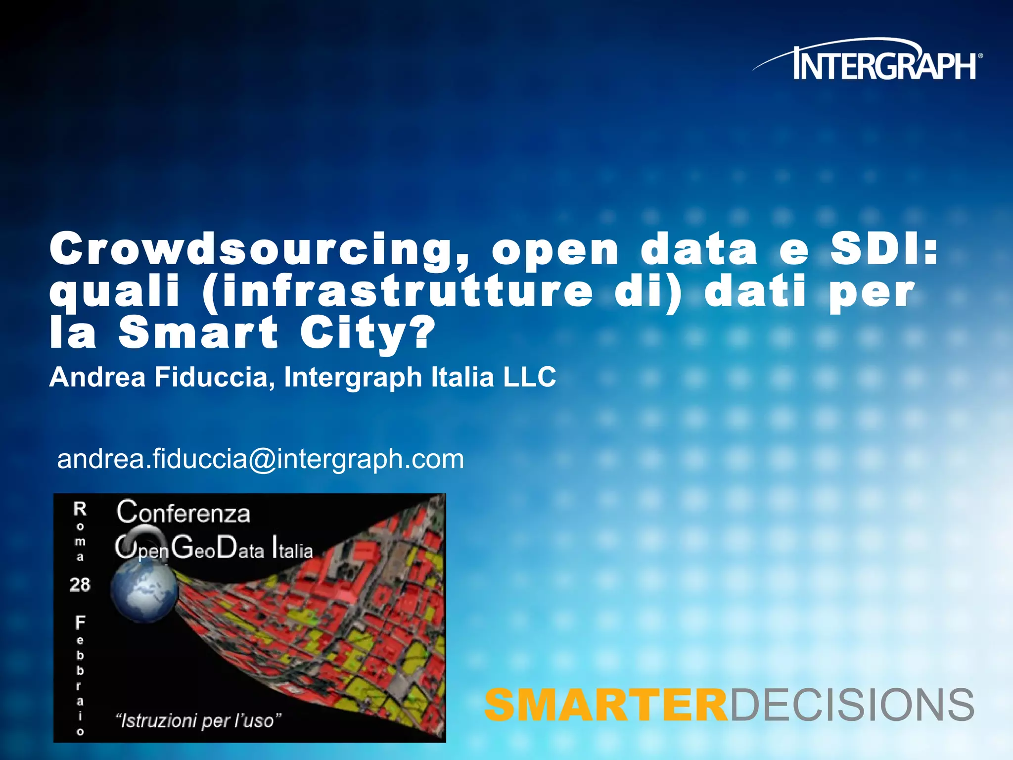 Cr owdsour cing, open data e SDI:
quali (infr astr uttur e di) dati per
la Smar t City?
Andrea Fiduccia, Intergraph Italia LLC

andrea.fiduccia@intergraph.com




                                 SMARTERDECISIONS
 