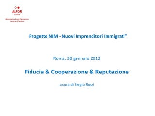 Progetto NIM - Nuovi Imprenditori Immigrati”



           Roma, 30 gennaio 2012

Fiducia & Cooperazione & Reputazione
              a cura di Sergio Rossi
 