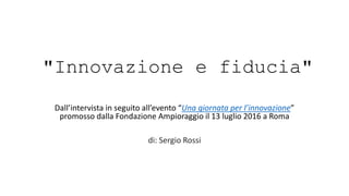 "Innovazione e fiducia"
Dall’intervista in seguito all’evento “Una giornata per l’innovazione”
promosso dalla Fondazione Ampioraggio il 13 luglio 2016 a Roma
di: Sergio Rossi
 