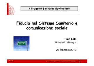 © P. Lalli
Fiducia nel Sistema Sanitario e
comunicazione sociale
Pina Lalli
Università di Bologna
26 febbraio 2013
« Progetto Sanità in Movimento»
 