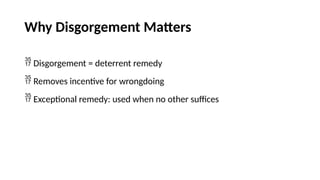 Why Disgorgement Matters
 Disgorgement = deterrent remedy
 Removes incentive for wrongdoing
 Exceptional remedy: used when no other suffices
 