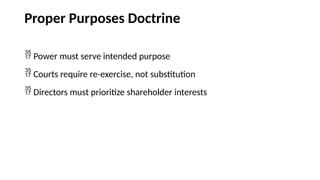 Proper Purposes Doctrine
 Power must serve intended purpose
 Courts require re-exercise, not substitution
 Directors must prioritize shareholder interests
 