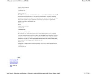 Fiduciary Responsibilities And Risks                                                                                                                   Page 24 of 26



                          Employee Benefit Plan Specialist
                          T: (215) 636 – 5591
                          E: jszupka@bdo.com


                          Roland J. O’Brien, CPA
                          Roland O’Brien has over 25 years of accounting experience with local, regional and national public accounting firms. He
                          has been responsible for all areas related to the audits and reviews of single employer, multiemployer and multiple-

                          employer sponsored plans, including employee benefits, qualified retirement, health and welfare and fringe benefits plans.

                          Roland has been responsible for creating and presenting technical training programs, as well as providing quality
                          assurance services related to employee benefit plans.
                          BDO USA, LLP

                          Director,
                          Employee Benefit Plan Practice
                          T: (215) 636-5778
                          E: rjobrien@bdo.com


                          Robert Lavenberg, CPA, JD, LL.M
                          Bob Lavenberg has more than 25 years of experience with the Employee Retirement Income Security Act of 1974
                          (ERISA) and related business advisory services. His expertise spans reporting, government compliance and assessment of

                          tax implications for plans, including employee benefits, qualified retirement, health, welfare, and fringe benefits. Bob
                          currently serves as the Chair of the AICPA Employee Benefit Plan Audit Quality Center Executive Committee and is a
                          former member of the AICPA Employee Benefit Plan Audit Expert Panel.
                          BDO USA, LLP

                          National Partner in Charge of Employee Benefit Plan Audit Quality, Chair of AICPA’s 403(b) Plan Audit Task Force
                          T: (212) 885-8313
                          E: rlavenberg@bdo.com




                         Search

   •   Connect on LinkedIn
   •   Follow us on Twitter
   •   Find us on Facebook
   •   Find us on Google+

   • Learn About Us
   • About




http://www.slideshare.net/Mensack/fiduciary-responsibilities-and-risks?from=share_email                                                                  12/13/2012
 
