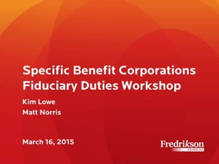 Specific Benefit Corporations
Fiduciary Duties Workshop
Kim Lowe
Matt Norris
March 16, 2015
 