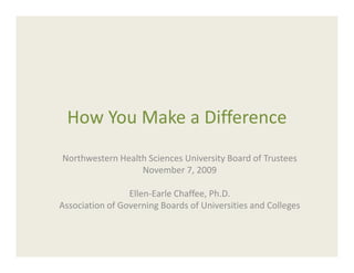 How You Make a Difference
 How You Make a Difference
Northwestern Health Sciences University Board of Trustees
                  November 7, 2009

                 Ellen‐Earle Chaffee, Ph.D.
Association of Governing Boards of Universities and Colleges
 