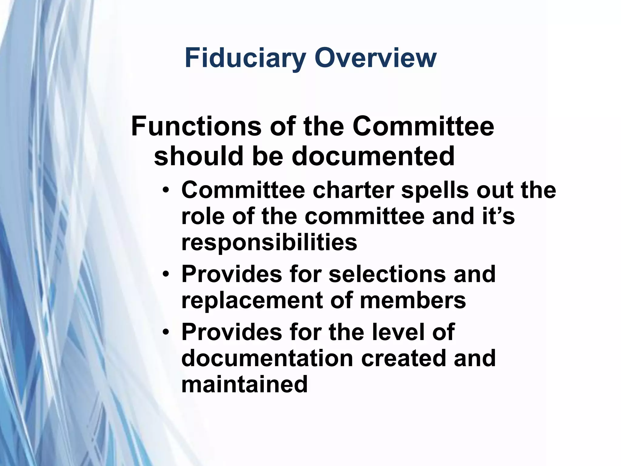 Fiduciary Overview
Functions of the Committee
should be documented
• Committee charter spells out the
role of the committee and it’s
responsibilities
• Provides for selections and
replacement of members
• Provides for the level of
documentation created and
maintained
 