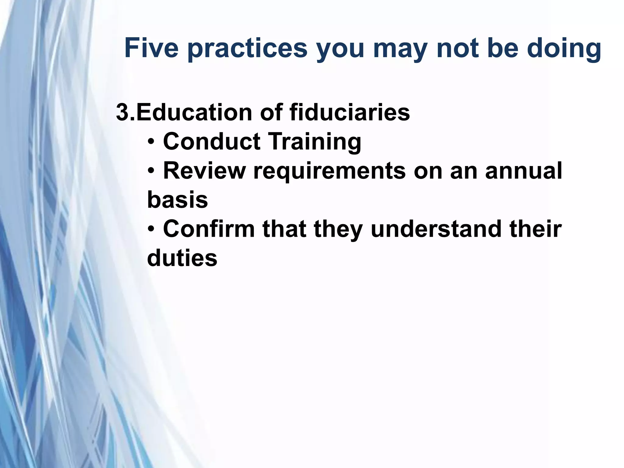 Five practices you may not be doing
3.Education of fiduciaries
• Conduct Training
• Review requirements on an annual
basis
• Confirm that they understand their
duties
 