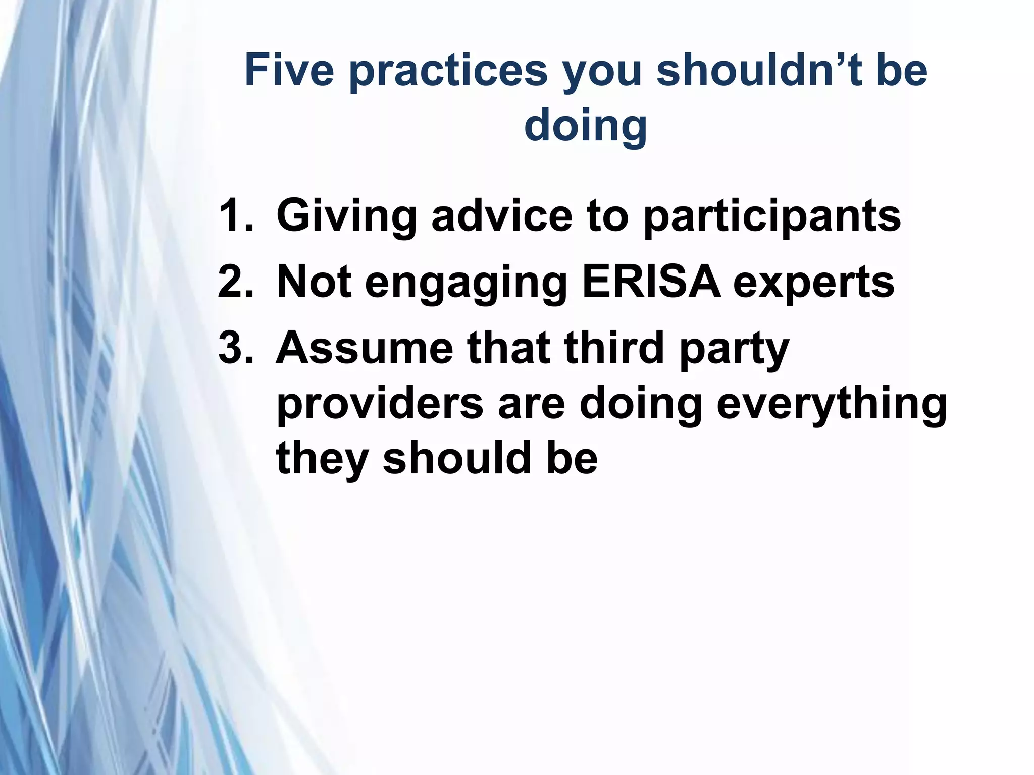 Five practices you shouldn’t be
doing
1. Giving advice to participants
2. Not engaging ERISA experts
3. Assume that third party
providers are doing everything
they should be
 