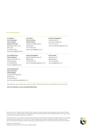 Deloitte refers to one or more of Deloitte Touche Tohmatsu Limited, a UK private company limited by guarantee, and its network of member
firms, each of which is a legally separate and independent entity. Please see www.deloitte.com/about detailed description of the legal structure
of Deloitte Touche Tohmatsu Limited and its member firms.
Deloitte provides audit, tax, consulting, and financial advisory services to public and private clients spanning multiple industries. With a globally
connected network of member firms in more than 150 countries, Deloitte brings world-class capabilities and deep local expertise to help
clients succeed wherever they operate. Deloitte's approximately 182,000 professionals are committed to becoming the standard of excellence.
© May 2012 Deloitte Fiduciaire
Designed and produced by the Creative Studio at Deloitte, Belgium.
Uw contactpersonen
Luc Heylens
Lore Germonpre
Laure Vanhulle
Eveline De Vriendt
Kortrijksesteenweg 1146
9051 Gent
Tel. 09 393 75 85
email: lheylens@deloitte.com
Ann Wenes
Dorien Gressens
Caroline Pesout
Gouverneur Roppesingel 13
3500 Hasselt
Tel. 011 89 39 00
email: awenes@deloitte.com
Gunther Vandergucht
Martelarenlaan 38
3010 Leuven (Kessel-Lo)
Tel. 016 31 41 50
email: gvandergucht@deloitte.com
Jean Philippe Roux
Wendy Vekeman
Lange Lozanastraat 270
2018 Antwerpen
Tel. 03 800 89 00
email: jroux@deloitte.com
Wouter Quaghebeur
Blankenbergsesteenweg 161
8000 Brugge
Tel. 050 32 83 00
email: wquaghebeur@deloitte.com
Roel Verhulst
Kwadestraat 151
8800 Roeselare
Tel. 051 66 46 90
roverhulst@deloitte.com
Jo Demeulemeester
Claire Verstraete
Tillo Mestdagh
President Kennedypark 8a
8500 Kortrijk
Tel. 056 59 44 00
email: jdemeulemeester@deloitte.com
Deloitte Fiduciaire, uw kmo-specialist voor accountancy, fiscaal en juridisch advies, financieel en IT-management en fusies en overnames.
Voor meer informatie, surf naar www.deloitte-fiduciaire.be
 