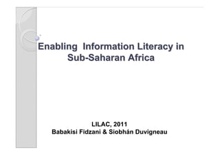 Enabling Information Literacy in
      Sub-Saharan Africa




                LILAC, 2011
   Babakisi Fidzani & Siobhán Duvigneau
 