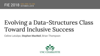 Evolving a Data-Structures Class
Toward Inclusive Success
Celine Latulipe, Stephen MacNeil, Brian Thompson
FIE 2018 SAN JOSE, CA, USA
OCTOBER 4, 2018
 