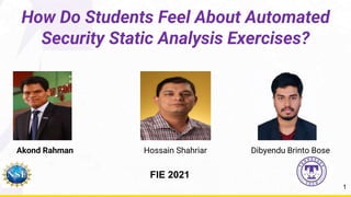 How Do Students Feel About Automated
Security Static Analysis Exercises?
Dibyendu Brinto Bose
1
Akond Rahman Hossain Shahriar
FIE 2021
 