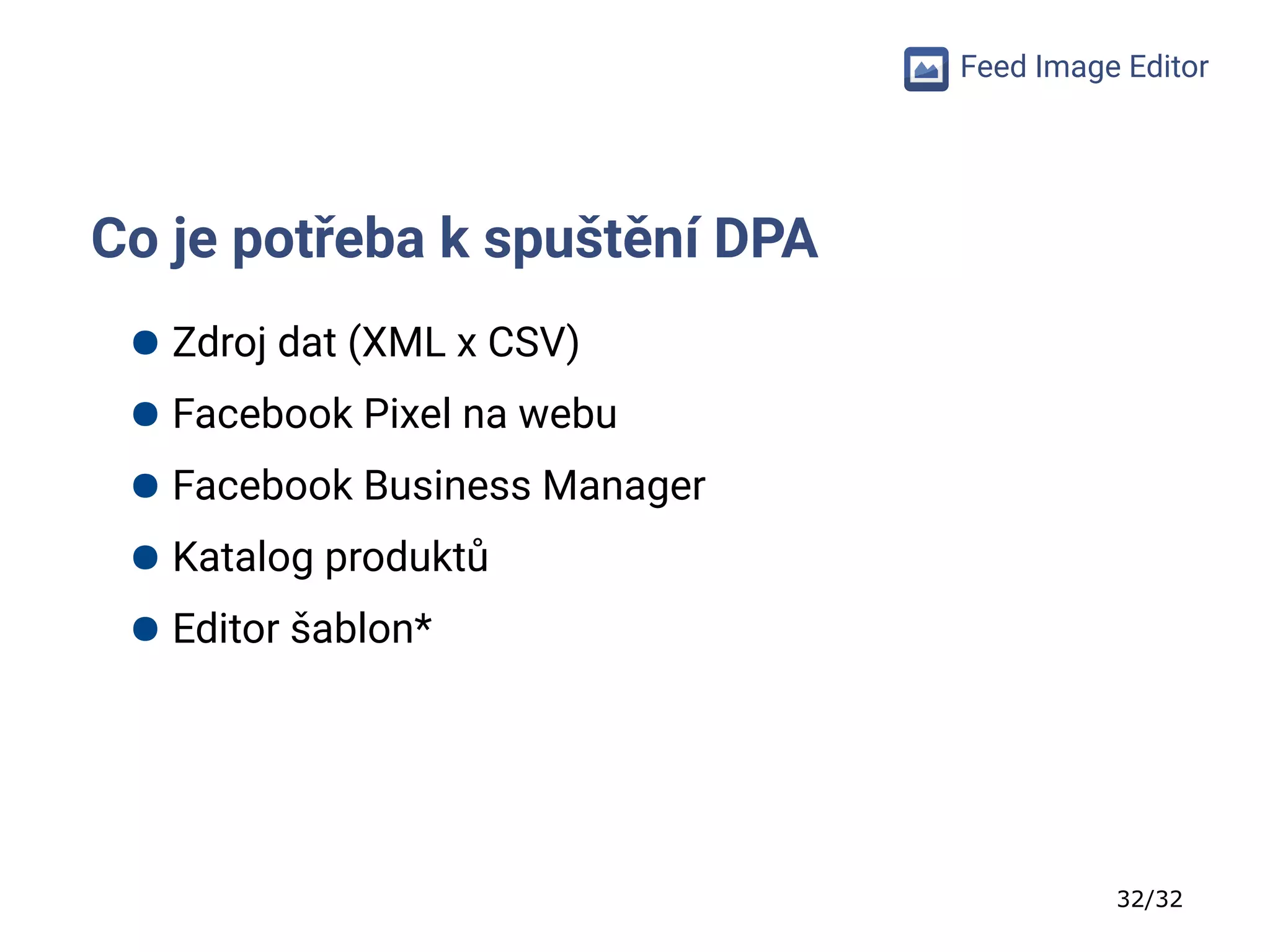 32/32
Feed Image Editor
Co je potřeba k spuštění DPA
● Zdroj dat (XML x CSV)
● Facebook Pixel na webu
● Facebook Business Manager
● Katalog produktů
● Editor šablon*
 