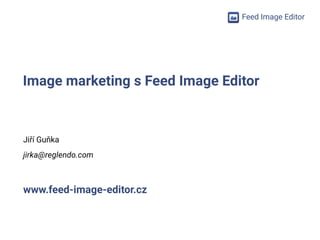 Feed Image Editor
Image marketing s Feed Image Editor
Jiří Guňka
jirka@reglendo.com
www.feed-image-editor.cz
 
